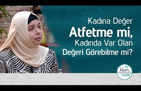 Kadına Değer Atfetme mi, Kadında Var Olan Değeri Görebilme mi?