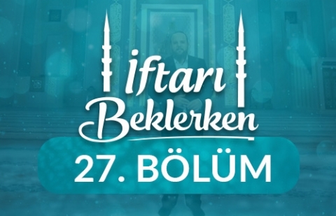 Kendini, Kainatı, Rabbini Bilmek - İftarı Beklerken 27.Bölüm